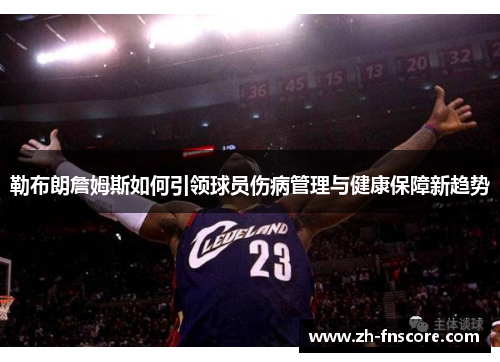 勒布朗詹姆斯如何引领球员伤病管理与健康保障新趋势 勒布朗詹姆斯如何引领球员伤病管理与健康保障新趋势