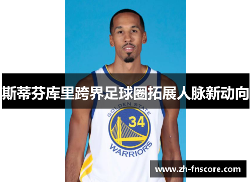 斯蒂芬库里跨界足球圈拓展人脉新动向