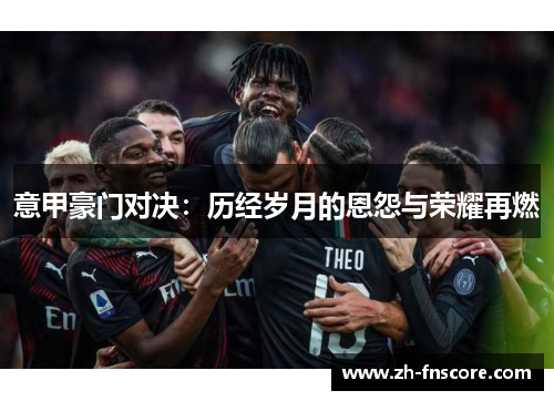 意甲豪门对决:历经岁月的恩怨与荣耀再燃 意甲豪门对决:历经岁月的恩怨与荣耀再燃