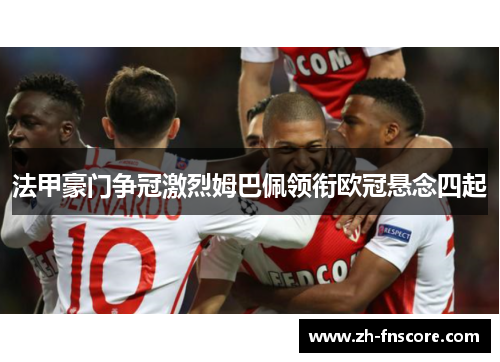 法甲豪门争冠激烈姆巴佩领衔欧冠悬念四起