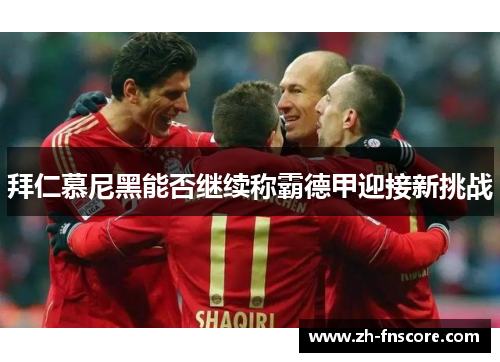 拜仁慕尼黑能否继续称霸德甲迎接新挑战 拜仁慕尼黑能否继续称霸德甲迎接新挑战
