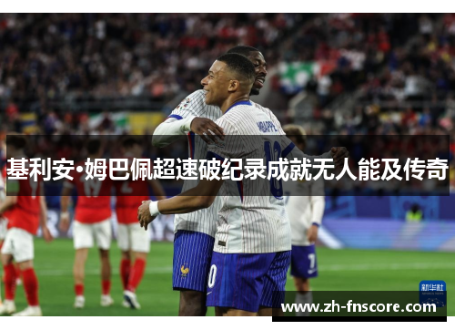 基利安·姆巴佩超速破纪录成就无人能及传奇
