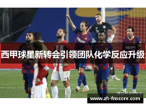 西甲球星新转会引领团队化学反应升级