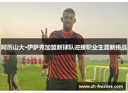 阿历山大·伊萨克加盟新球队迎接职业生涯新挑战 阿历山大·伊萨克加盟新球队迎接职业生涯新挑战