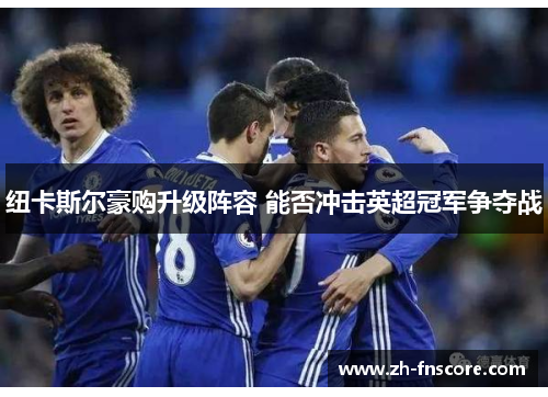 纽卡斯尔豪购升级阵容 能否冲击英超冠军争夺战