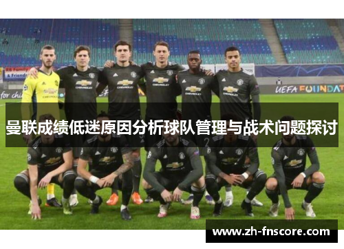 曼联成绩低迷原因分析球队管理与战术问题探讨 曼联成绩低迷原因分析球队管理与战术问题探讨