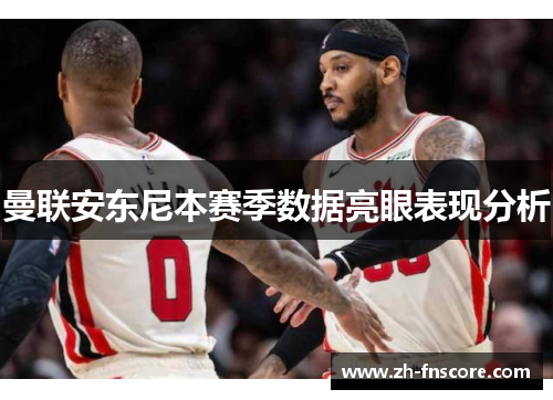 曼联安东尼本赛季数据亮眼表现分析 曼联安东尼本赛季数据亮眼表现分析