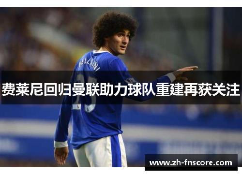 费莱尼回归曼联助力球队重建再获关注