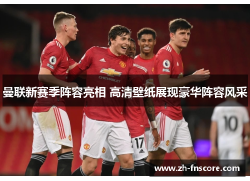 曼联新赛季阵容亮相 高清壁纸展现豪华阵容风采 曼联新赛季阵容亮相 高清壁纸展现豪华阵容风采