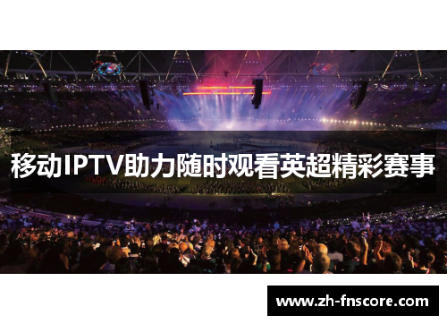 移动IPTV助力随时观看英超精彩赛事 移动IPTV助力随时观看英超精彩赛事