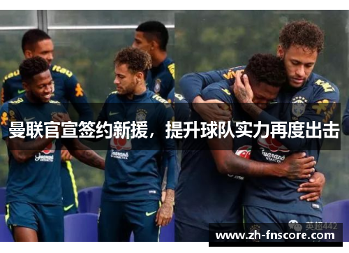 曼联官宣签约新援，提升球队实力再度出击