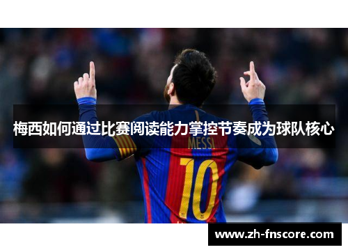 梅西如何通过比赛阅读能力掌控节奏成为球队核心