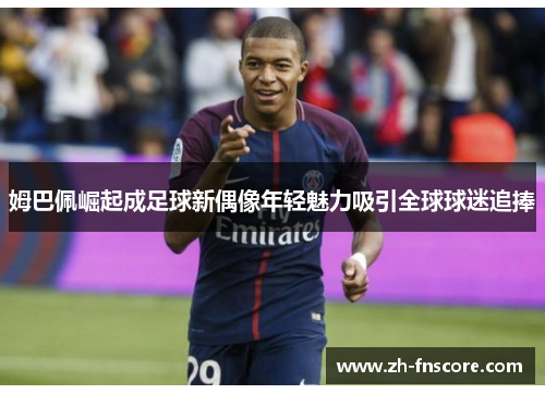 姆巴佩崛起成足球新偶像年轻魅力吸引全球球迷追捧