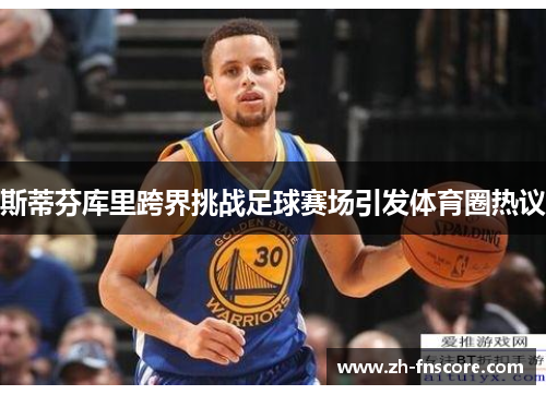 斯蒂芬库里跨界挑战足球赛场引发体育圈热议 斯蒂芬库里跨界挑战足球赛场引发体育圈热议