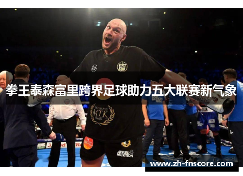 拳王泰森富里跨界足球助力五大联赛新气象 拳王泰森富里跨界足球助力五大联赛新气象