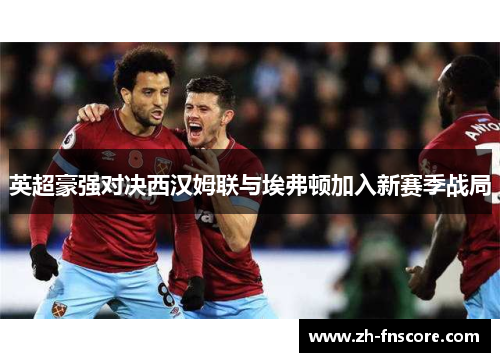 英超豪强对决西汉姆联与埃弗顿加入新赛季战局 英超豪强对决西汉姆联与埃弗顿加入新赛季战局