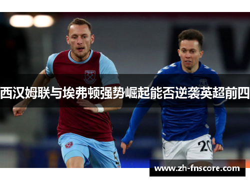 西汉姆联与埃弗顿强势崛起能否逆袭英超前四