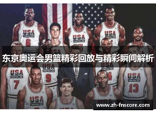 东京奥运会男篮精彩回放与精彩瞬间解析 东京奥运会男篮精彩回放与精彩瞬间解析
