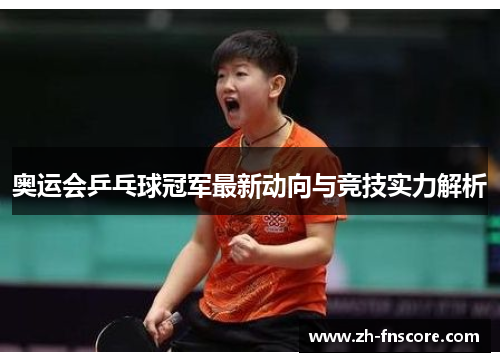 奥运会乒乓球冠军最新动向与竞技实力解析