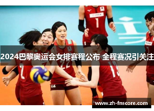 2024巴黎奥运会女排赛程公布 全程赛况引关注 2024巴黎奥运会女排赛程公布 全程赛况引关注