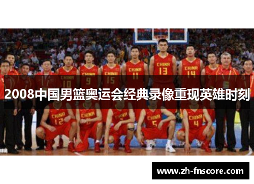 2008中国男篮奥运会经典录像重现英雄时刻 2008中国男篮奥运会经典录像重现英雄时刻