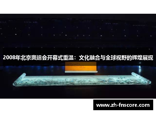 2008年北京奥运会开幕式重温:文化融合与全球视野的辉煌展现 2008年北京奥运会开幕式重温:文化融合与全球视野的辉煌展现