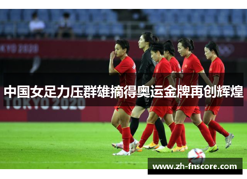 中国女足力压群雄摘得奥运金牌再创辉煌