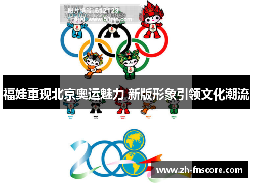 福娃重现北京奥运魅力 新版形象引领文化潮流